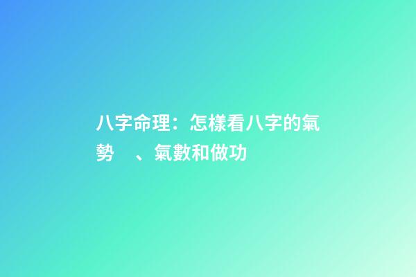 八字命理：怎樣看八字的氣勢、氣數和做功